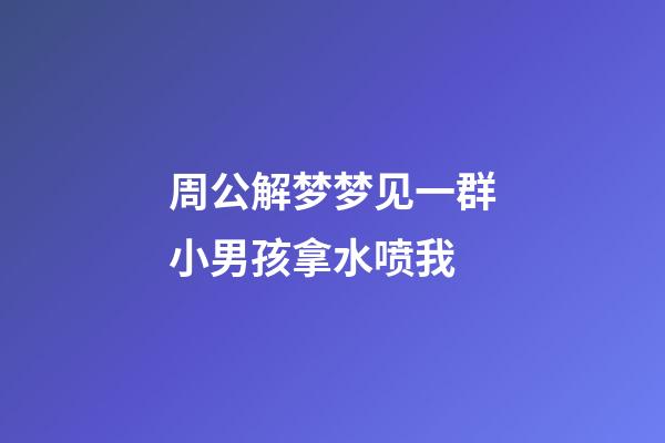 周公解梦梦见一群小男孩拿水喷我 (梦见小女孩拿水喷我)-第1张-观点-玄机派